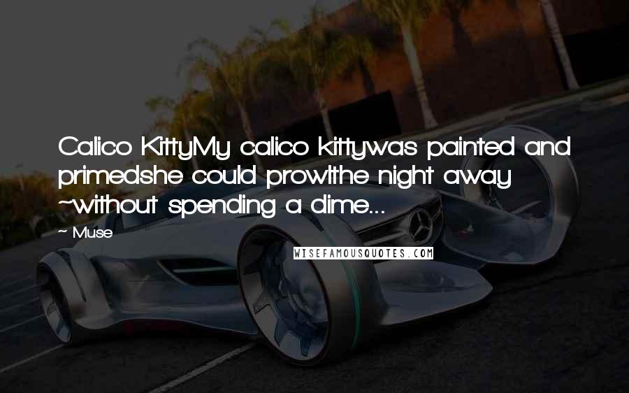 Muse Quotes: Calico KittyMy calico kittywas painted and primedshe could prowlthe night away ~without spending a dime...