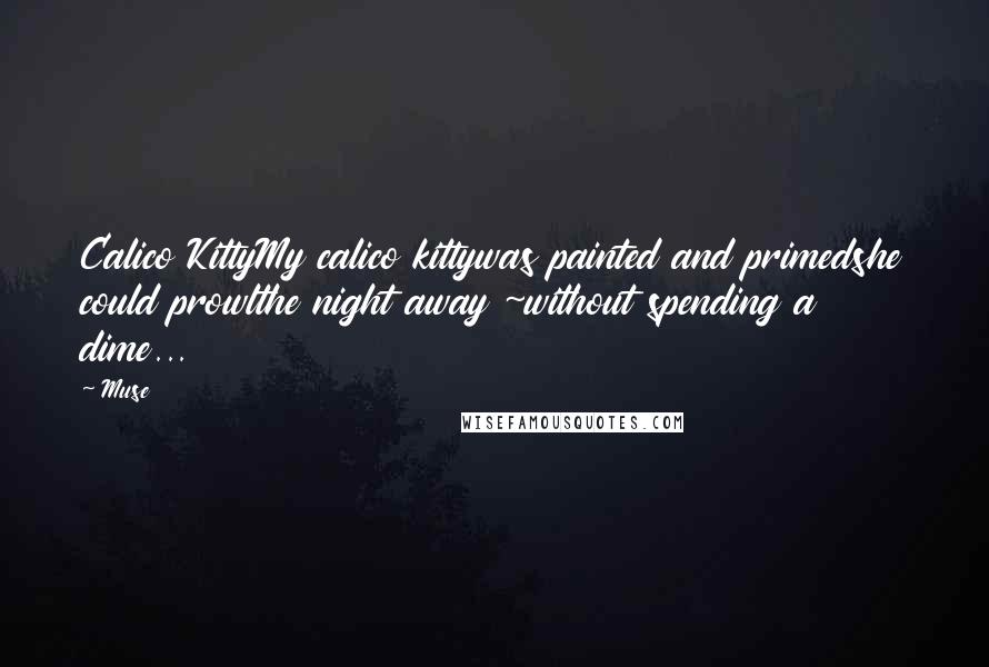 Muse Quotes: Calico KittyMy calico kittywas painted and primedshe could prowlthe night away ~without spending a dime...