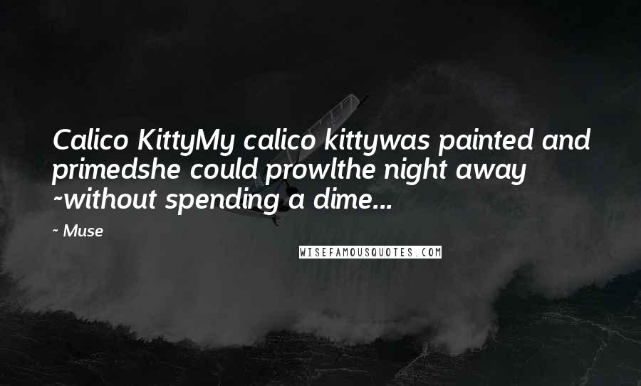 Muse Quotes: Calico KittyMy calico kittywas painted and primedshe could prowlthe night away ~without spending a dime...