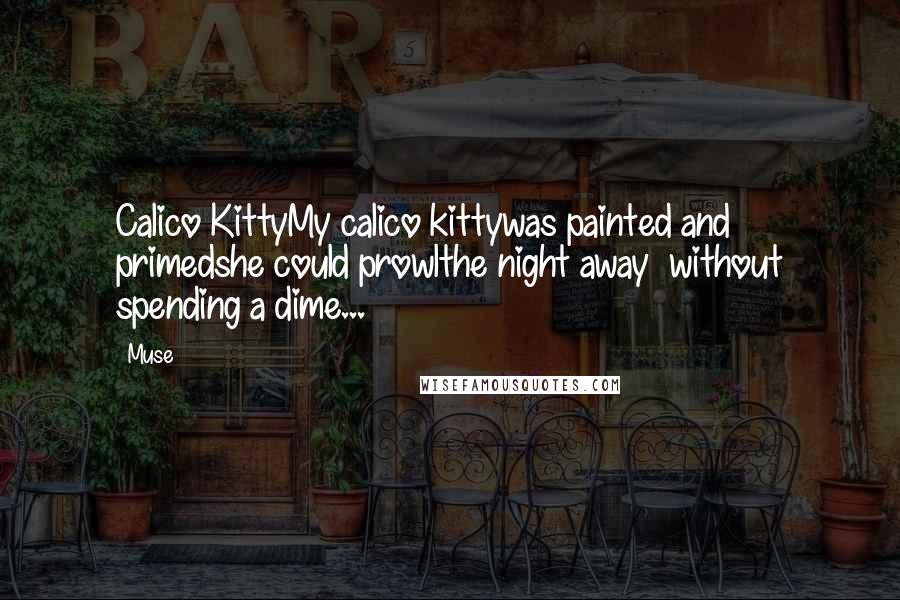 Muse Quotes: Calico KittyMy calico kittywas painted and primedshe could prowlthe night away ~without spending a dime...