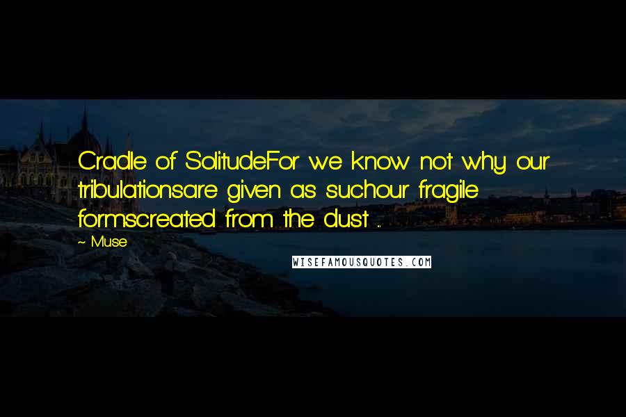 Muse Quotes: Cradle of SolitudeFor we know not why our tribulationsare given as suchour fragile formscreated from the dust ...