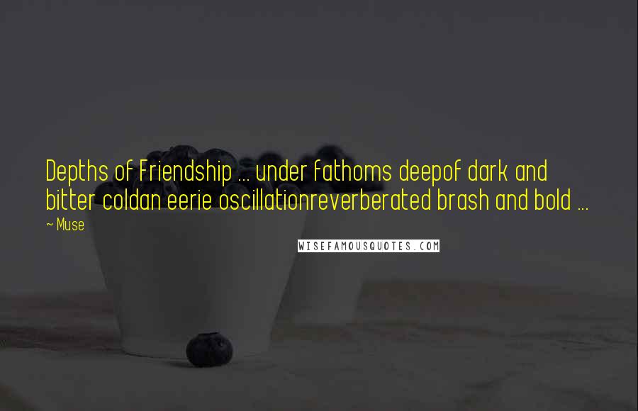 Muse Quotes: Depths of Friendship ... under fathoms deepof dark and bitter coldan eerie oscillationreverberated brash and bold ...