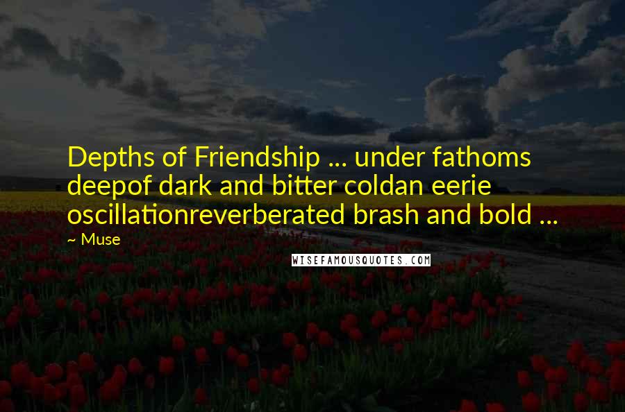 Muse Quotes: Depths of Friendship ... under fathoms deepof dark and bitter coldan eerie oscillationreverberated brash and bold ...