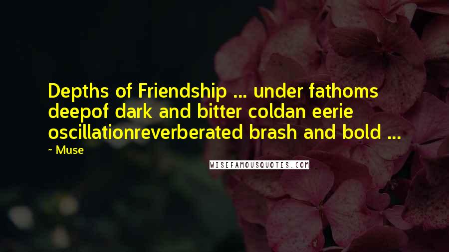 Muse Quotes: Depths of Friendship ... under fathoms deepof dark and bitter coldan eerie oscillationreverberated brash and bold ...