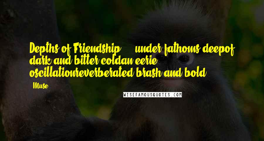 Muse Quotes: Depths of Friendship ... under fathoms deepof dark and bitter coldan eerie oscillationreverberated brash and bold ...