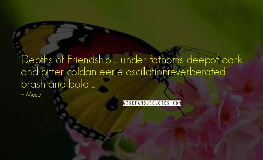 Muse Quotes: Depths of Friendship ... under fathoms deepof dark and bitter coldan eerie oscillationreverberated brash and bold ...