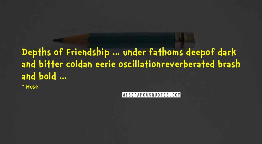 Muse Quotes: Depths of Friendship ... under fathoms deepof dark and bitter coldan eerie oscillationreverberated brash and bold ...