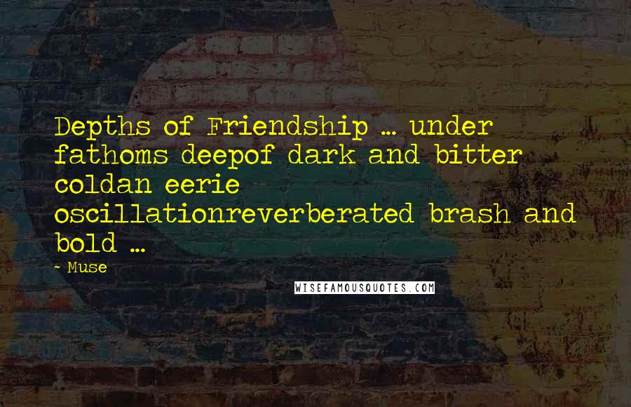 Muse Quotes: Depths of Friendship ... under fathoms deepof dark and bitter coldan eerie oscillationreverberated brash and bold ...