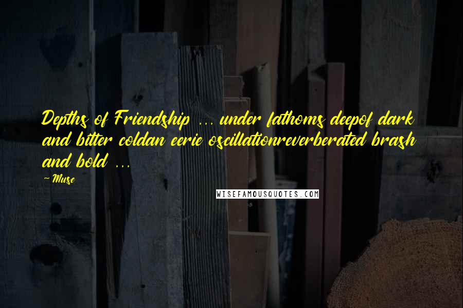 Muse Quotes: Depths of Friendship ... under fathoms deepof dark and bitter coldan eerie oscillationreverberated brash and bold ...