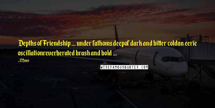 Muse Quotes: Depths of Friendship ... under fathoms deepof dark and bitter coldan eerie oscillationreverberated brash and bold ...