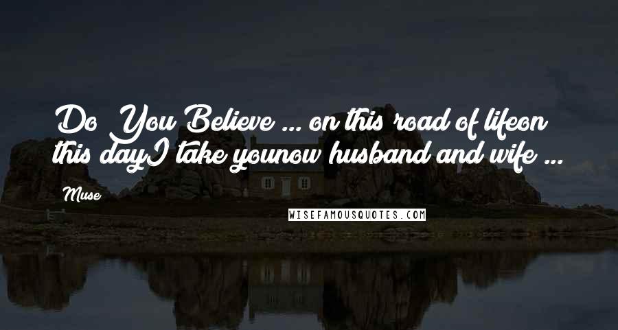 Muse Quotes: Do You Believe ... on this road of lifeon this dayI take younow husband and wife ...
