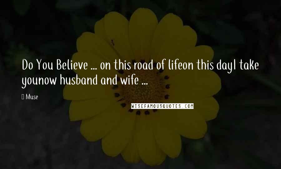 Muse Quotes: Do You Believe ... on this road of lifeon this dayI take younow husband and wife ...