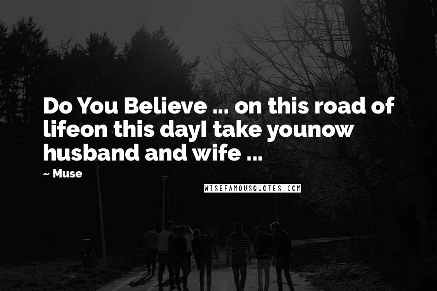 Muse Quotes: Do You Believe ... on this road of lifeon this dayI take younow husband and wife ...
