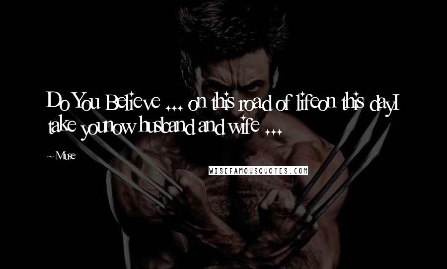 Muse Quotes: Do You Believe ... on this road of lifeon this dayI take younow husband and wife ...