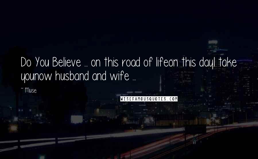Muse Quotes: Do You Believe ... on this road of lifeon this dayI take younow husband and wife ...