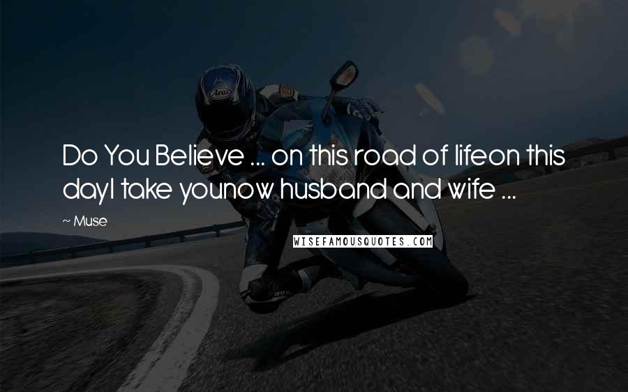 Muse Quotes: Do You Believe ... on this road of lifeon this dayI take younow husband and wife ...