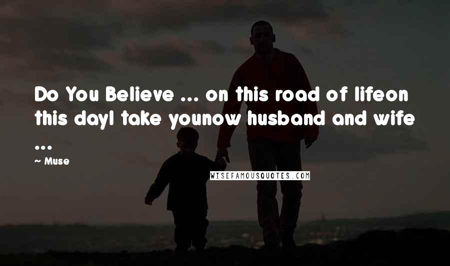 Muse Quotes: Do You Believe ... on this road of lifeon this dayI take younow husband and wife ...