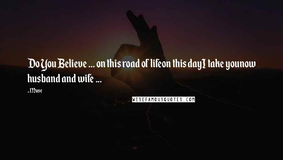 Muse Quotes: Do You Believe ... on this road of lifeon this dayI take younow husband and wife ...