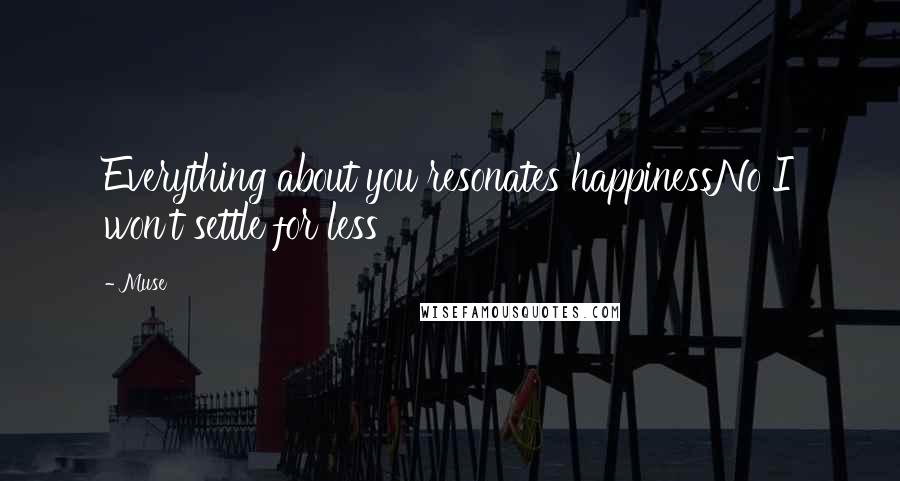 Muse Quotes: Everything about you resonates happinessNo I won't settle for less