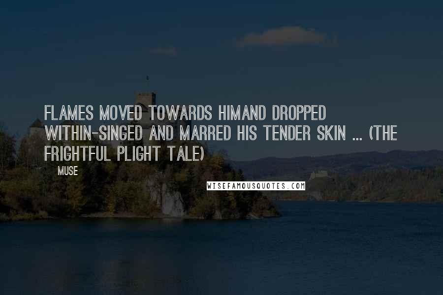Muse Quotes: Flames moved towards himand dropped within-singed and marred his tender skin ... (the frightful plight tale)