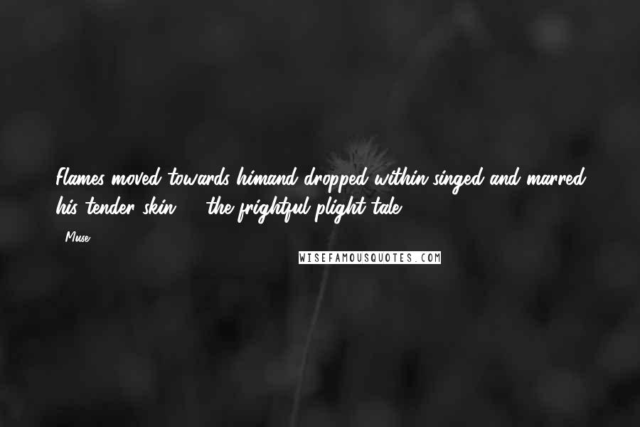 Muse Quotes: Flames moved towards himand dropped within-singed and marred his tender skin ... (the frightful plight tale)