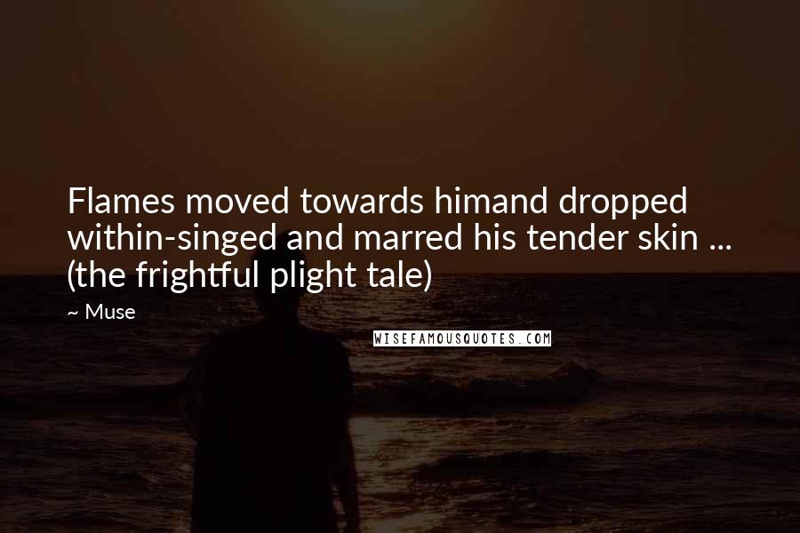 Muse Quotes: Flames moved towards himand dropped within-singed and marred his tender skin ... (the frightful plight tale)