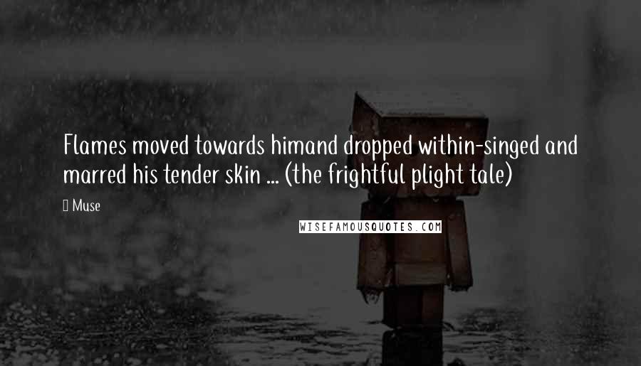 Muse Quotes: Flames moved towards himand dropped within-singed and marred his tender skin ... (the frightful plight tale)