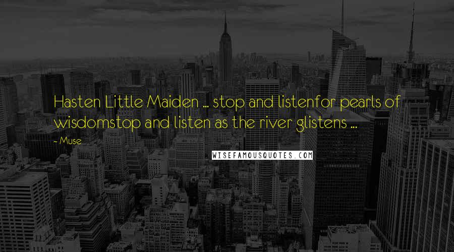 Muse Quotes: Hasten Little Maiden ... stop and listenfor pearls of wisdomstop and listen as the river glistens ...