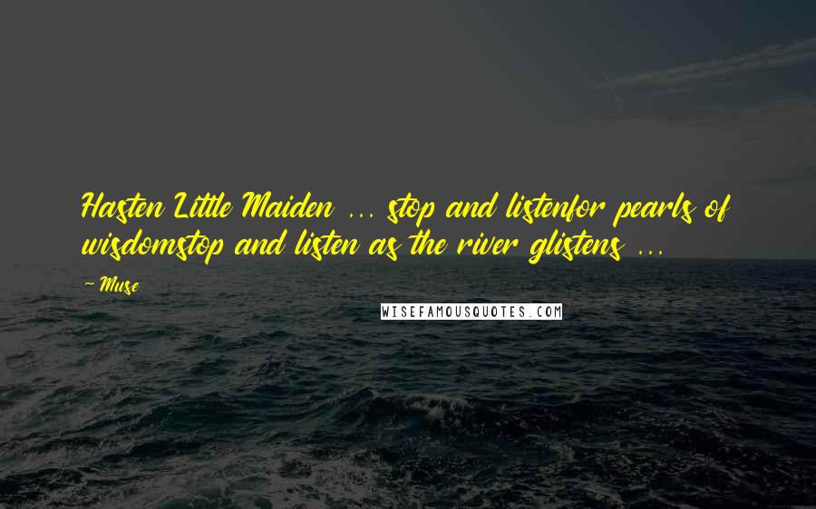 Muse Quotes: Hasten Little Maiden ... stop and listenfor pearls of wisdomstop and listen as the river glistens ...