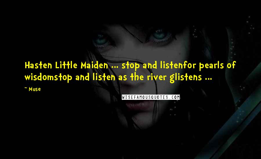 Muse Quotes: Hasten Little Maiden ... stop and listenfor pearls of wisdomstop and listen as the river glistens ...