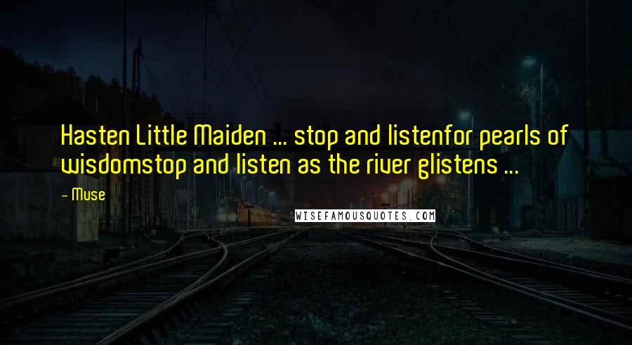 Muse Quotes: Hasten Little Maiden ... stop and listenfor pearls of wisdomstop and listen as the river glistens ...