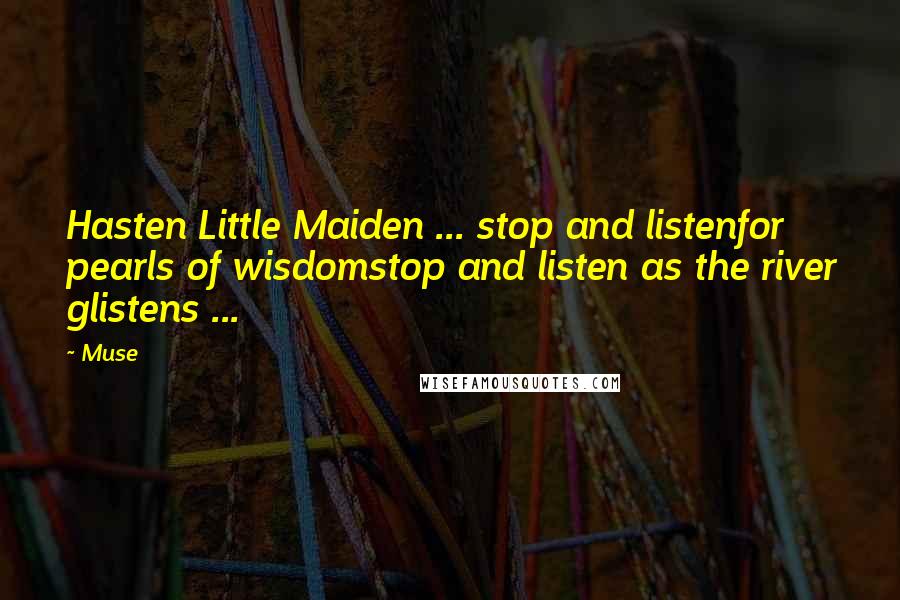 Muse Quotes: Hasten Little Maiden ... stop and listenfor pearls of wisdomstop and listen as the river glistens ...