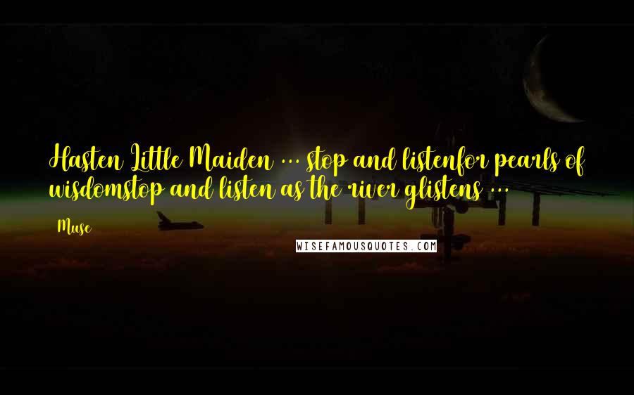 Muse Quotes: Hasten Little Maiden ... stop and listenfor pearls of wisdomstop and listen as the river glistens ...