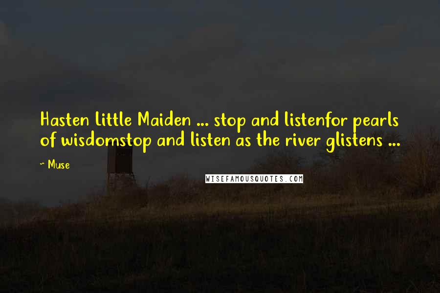 Muse Quotes: Hasten Little Maiden ... stop and listenfor pearls of wisdomstop and listen as the river glistens ...