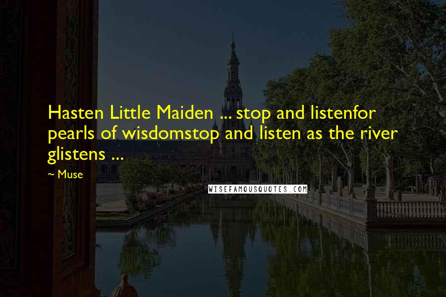 Muse Quotes: Hasten Little Maiden ... stop and listenfor pearls of wisdomstop and listen as the river glistens ...