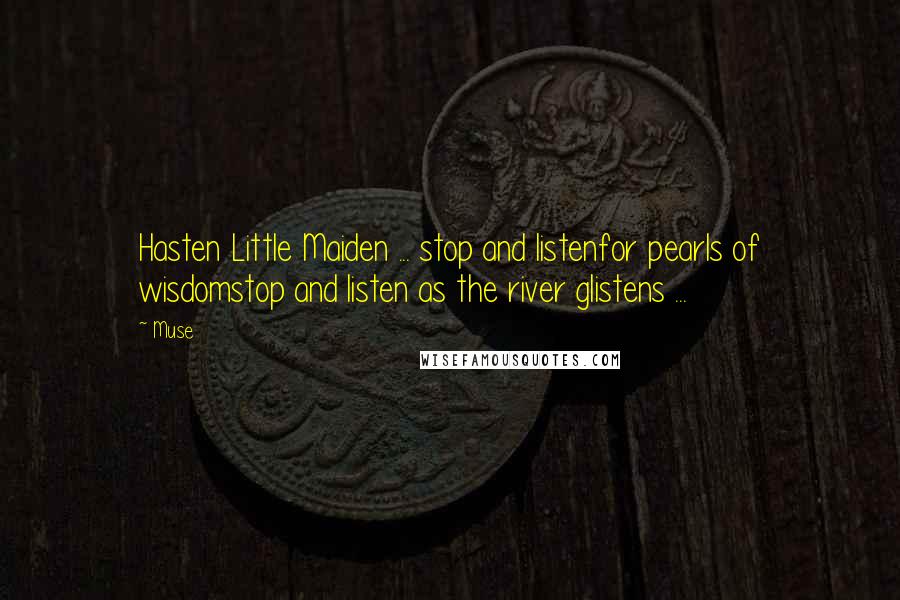 Muse Quotes: Hasten Little Maiden ... stop and listenfor pearls of wisdomstop and listen as the river glistens ...