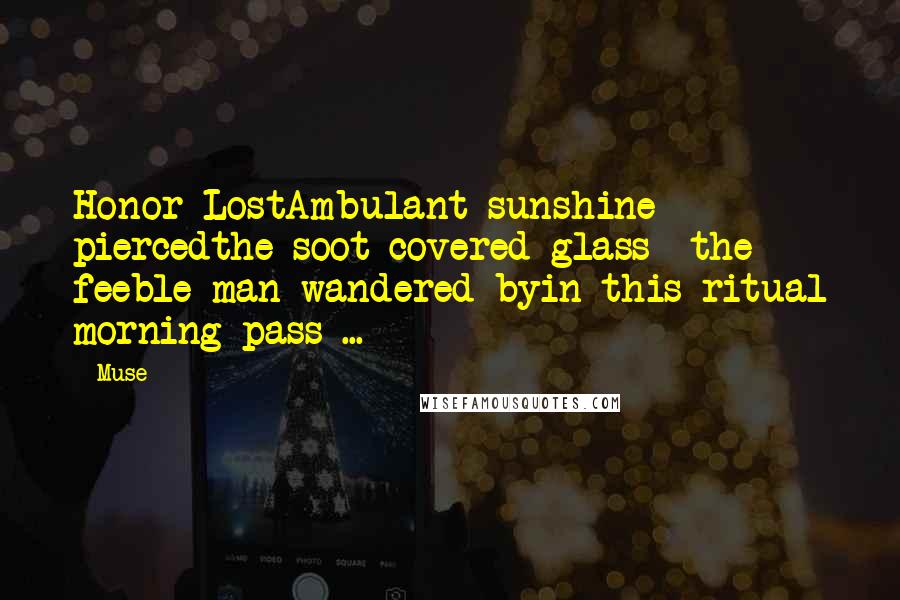 Muse Quotes: Honor LostAmbulant sunshine piercedthe soot covered glass ~the feeble man wandered byin this ritual morning pass ...
