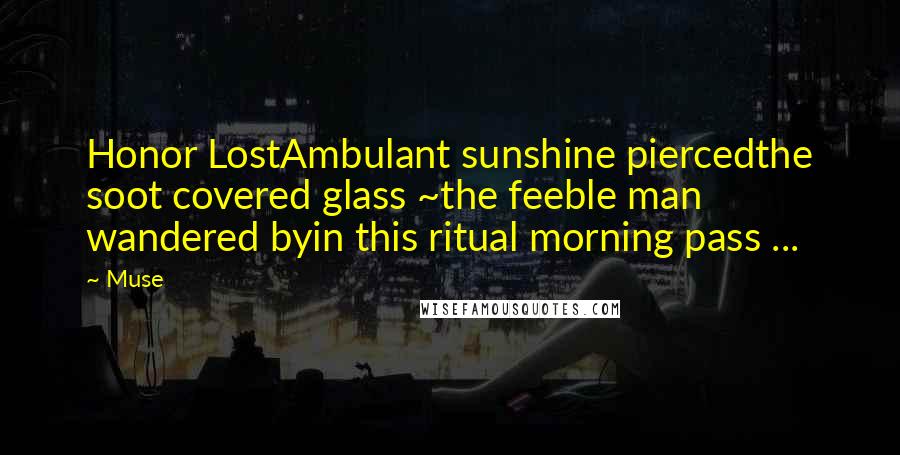Muse Quotes: Honor LostAmbulant sunshine piercedthe soot covered glass ~the feeble man wandered byin this ritual morning pass ...