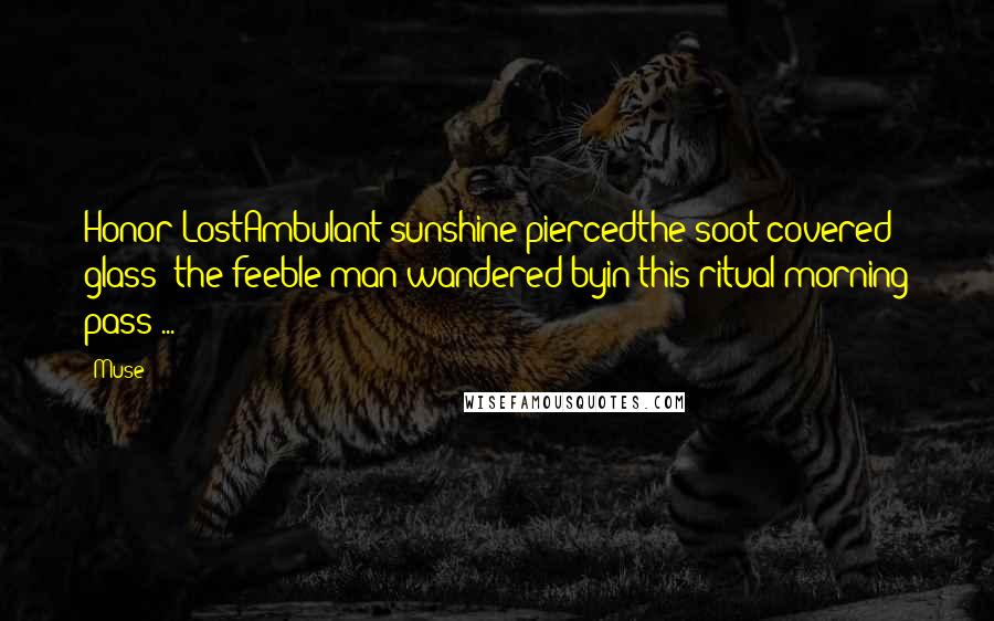 Muse Quotes: Honor LostAmbulant sunshine piercedthe soot covered glass ~the feeble man wandered byin this ritual morning pass ...