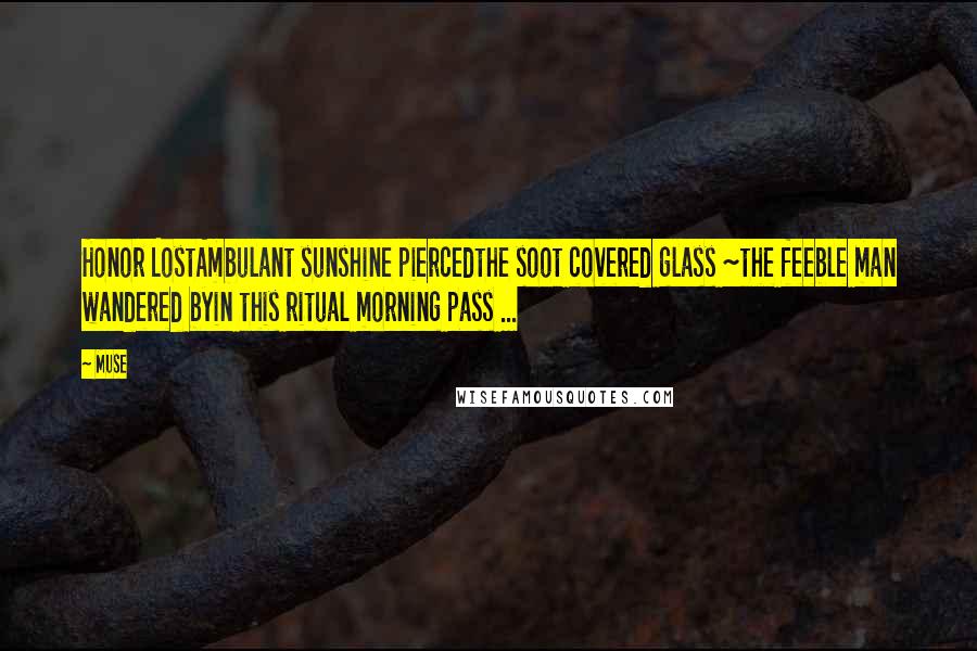 Muse Quotes: Honor LostAmbulant sunshine piercedthe soot covered glass ~the feeble man wandered byin this ritual morning pass ...