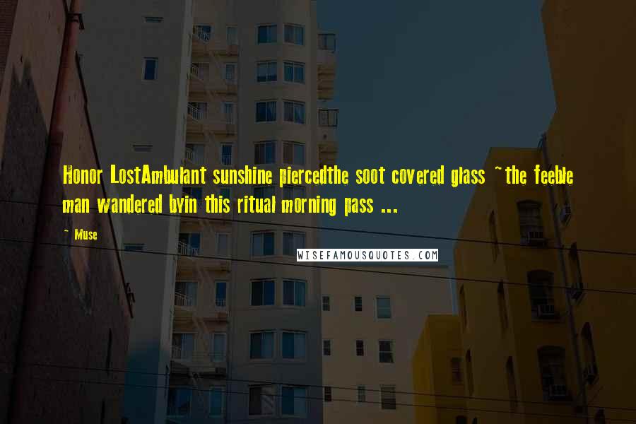 Muse Quotes: Honor LostAmbulant sunshine piercedthe soot covered glass ~the feeble man wandered byin this ritual morning pass ...