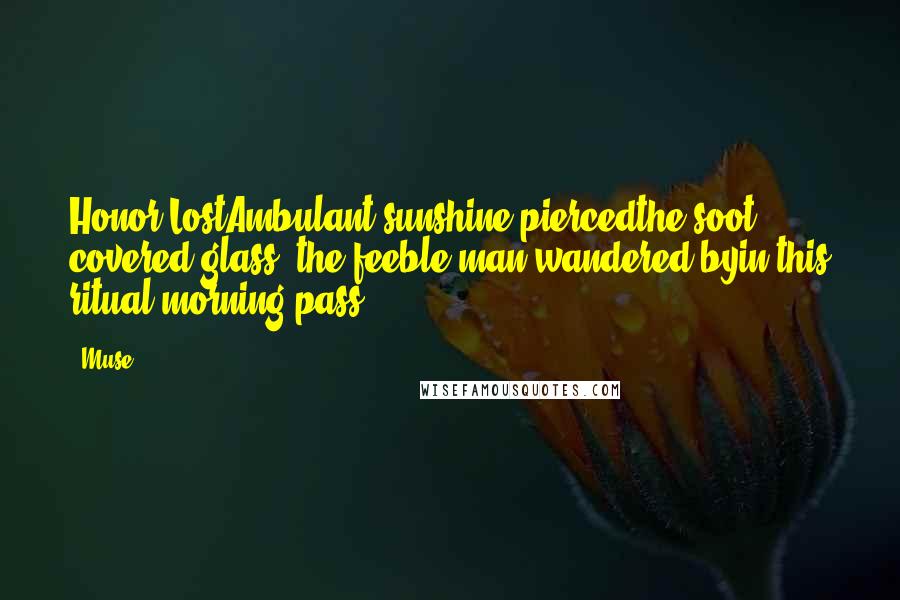 Muse Quotes: Honor LostAmbulant sunshine piercedthe soot covered glass ~the feeble man wandered byin this ritual morning pass ...