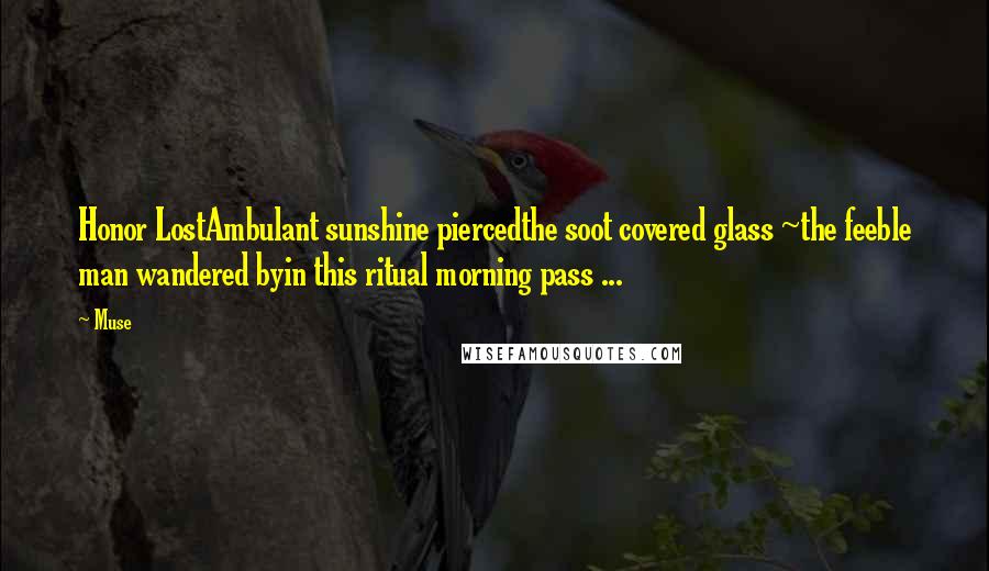 Muse Quotes: Honor LostAmbulant sunshine piercedthe soot covered glass ~the feeble man wandered byin this ritual morning pass ...