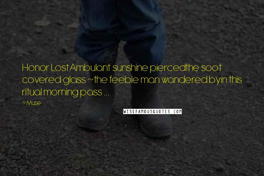 Muse Quotes: Honor LostAmbulant sunshine piercedthe soot covered glass ~the feeble man wandered byin this ritual morning pass ...