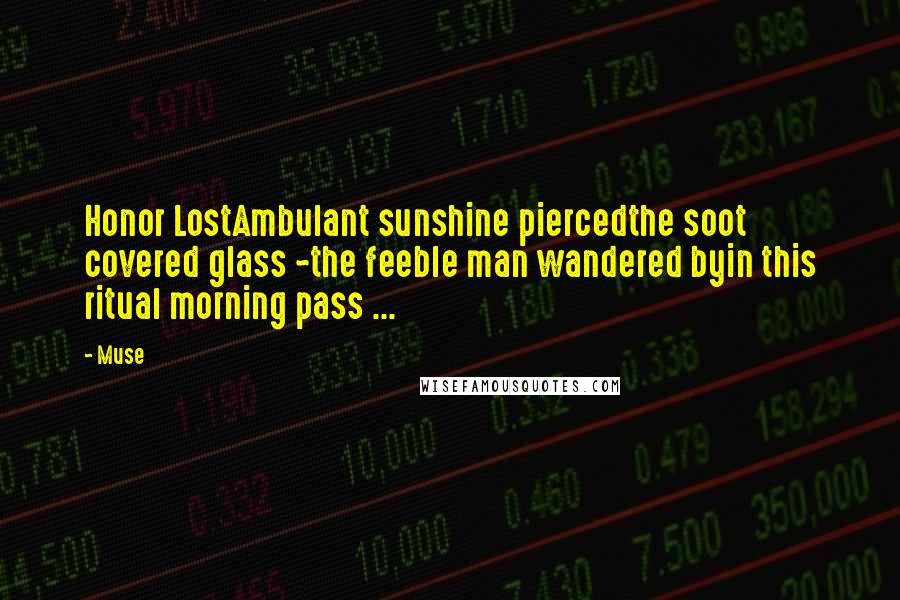 Muse Quotes: Honor LostAmbulant sunshine piercedthe soot covered glass ~the feeble man wandered byin this ritual morning pass ...