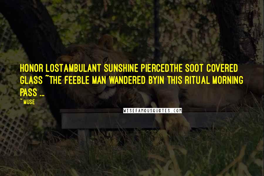 Muse Quotes: Honor LostAmbulant sunshine piercedthe soot covered glass ~the feeble man wandered byin this ritual morning pass ...