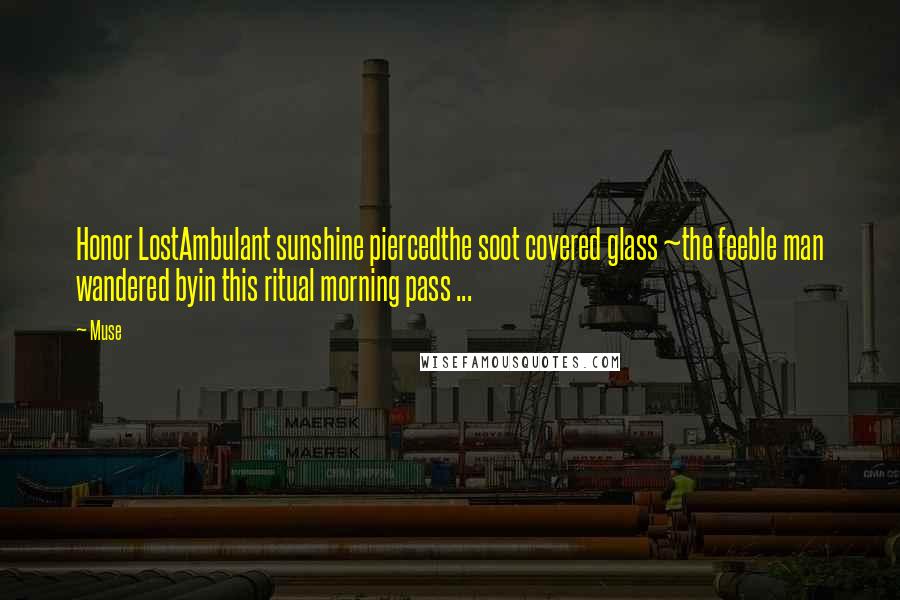 Muse Quotes: Honor LostAmbulant sunshine piercedthe soot covered glass ~the feeble man wandered byin this ritual morning pass ...