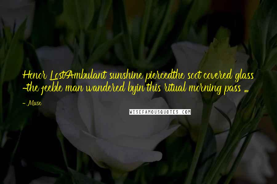 Muse Quotes: Honor LostAmbulant sunshine piercedthe soot covered glass ~the feeble man wandered byin this ritual morning pass ...
