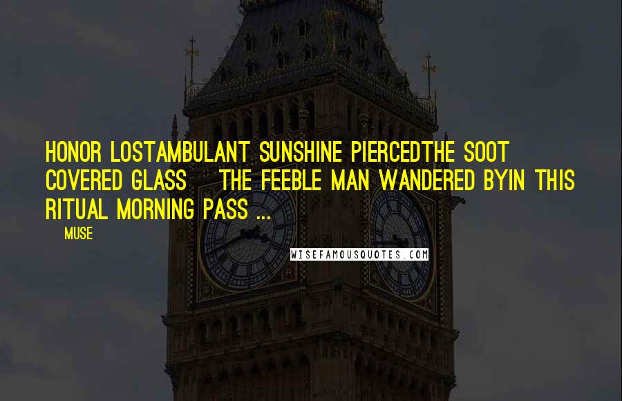 Muse Quotes: Honor LostAmbulant sunshine piercedthe soot covered glass ~the feeble man wandered byin this ritual morning pass ...