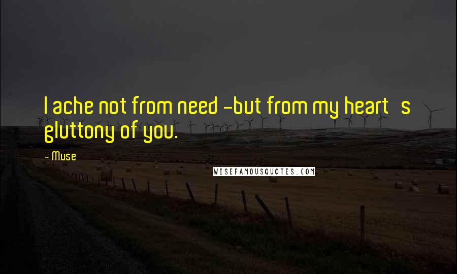 Muse Quotes: I ache not from need -but from my heart's gluttony of you.